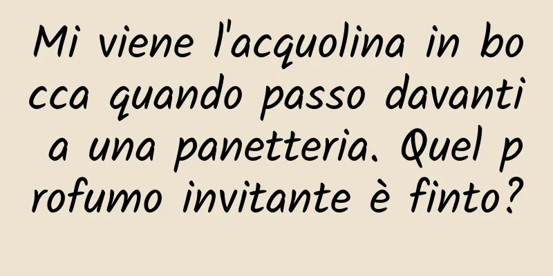 Mi viene l'acquolina in bocca quando passo davanti a una panetteria. Quel profumo invitante è finto?