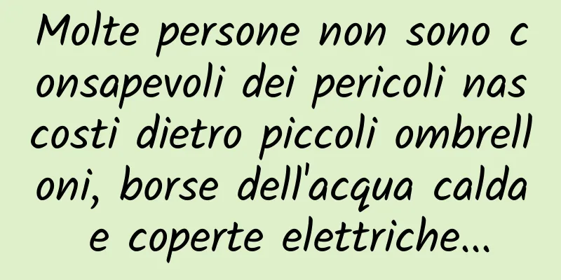 Molte persone non sono consapevoli dei pericoli nascosti dietro piccoli ombrelloni, borse dell'acqua calda e coperte elettriche...