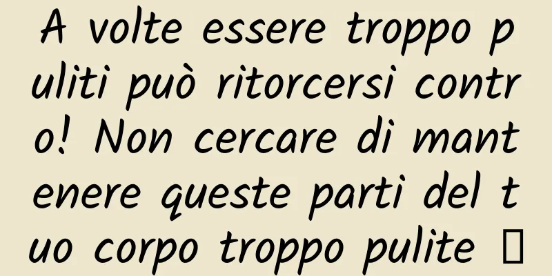 A volte essere troppo puliti può ritorcersi contro! Non cercare di mantenere queste parti del tuo corpo troppo pulite →