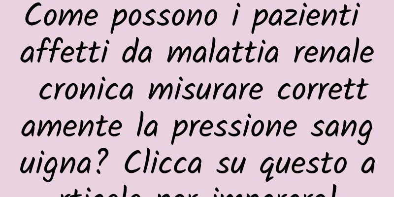 Come possono i pazienti affetti da malattia renale cronica misurare correttamente la pressione sanguigna? Clicca su questo articolo per imparare!
