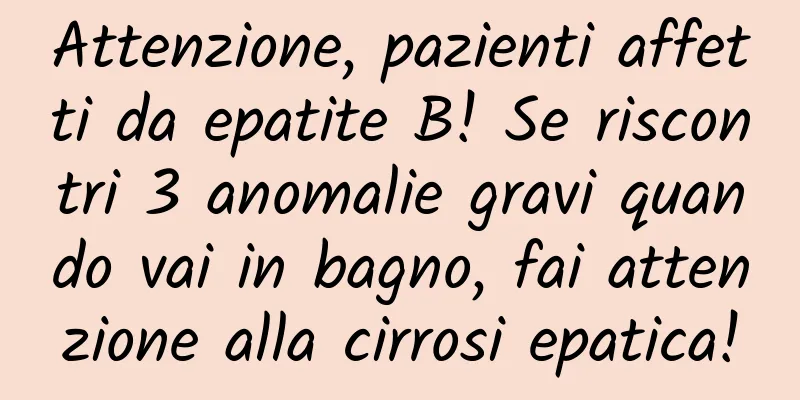 Attenzione, pazienti affetti da epatite B! Se riscontri 3 anomalie gravi quando vai in bagno, fai attenzione alla cirrosi epatica!