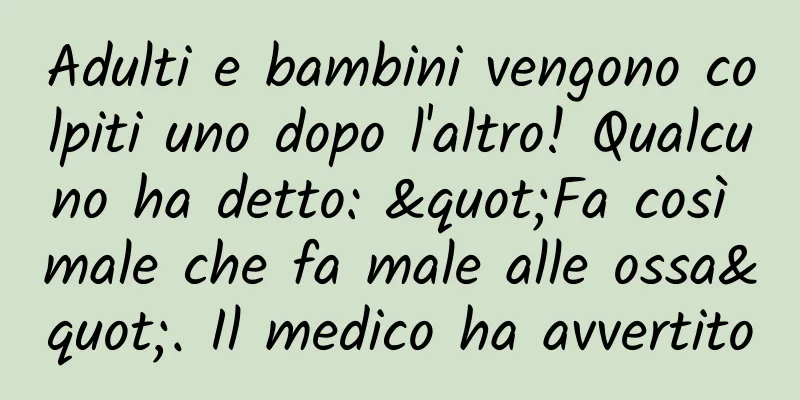 Adulti e bambini vengono colpiti uno dopo l'altro! Qualcuno ha detto: "Fa così male che fa male alle ossa". Il medico ha avvertito