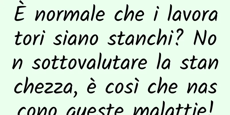 È normale che i lavoratori siano stanchi? Non sottovalutare la stanchezza, è così che nascono queste malattie!