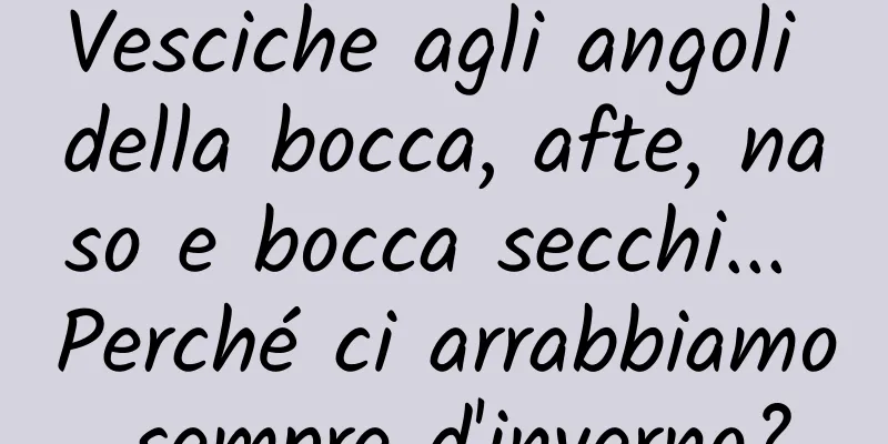 Vesciche agli angoli della bocca, afte, naso e bocca secchi... Perché ci arrabbiamo sempre d'inverno?