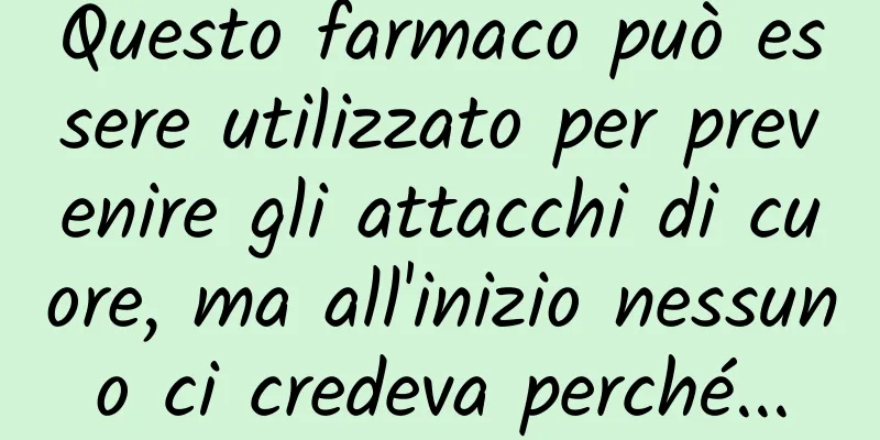 Questo farmaco può essere utilizzato per prevenire gli attacchi di cuore, ma all'inizio nessuno ci credeva perché...