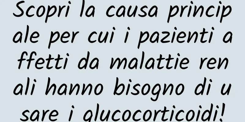 Scopri la causa principale per cui i pazienti affetti da malattie renali hanno bisogno di usare i glucocorticoidi!