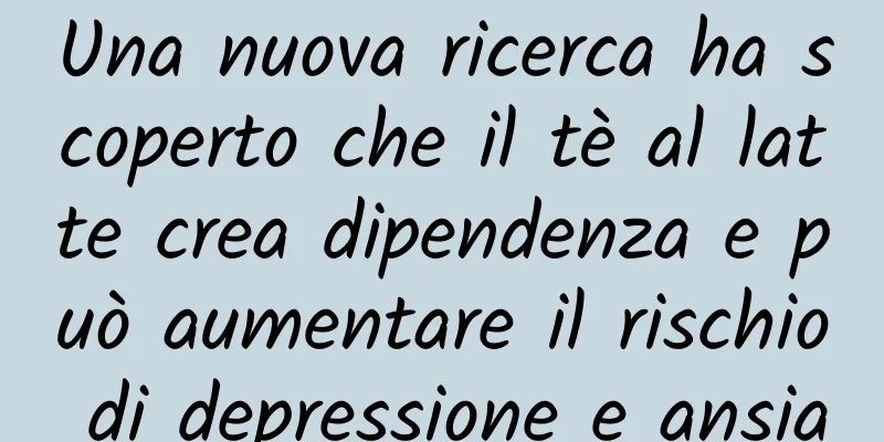 Una nuova ricerca ha scoperto che il tè al latte crea dipendenza e può aumentare il rischio di depressione e ansia