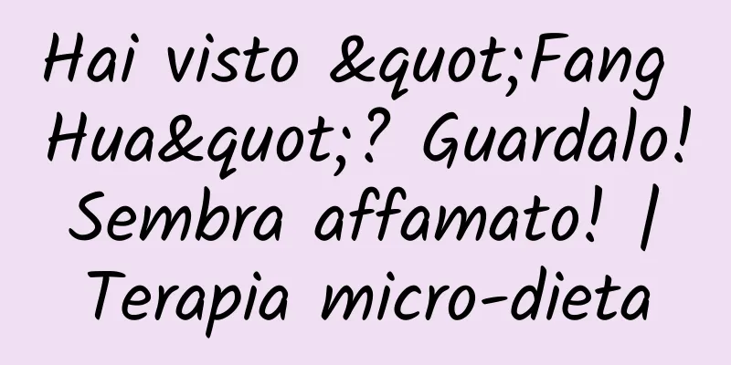 Hai visto "Fang Hua"? Guardalo! Sembra affamato! | Terapia micro-dieta