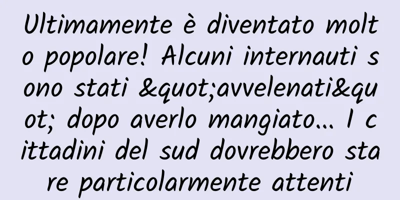 Ultimamente è diventato molto popolare! Alcuni internauti sono stati "avvelenati" dopo averlo mangiato... I cittadini del sud dovrebbero stare particolarmente attenti