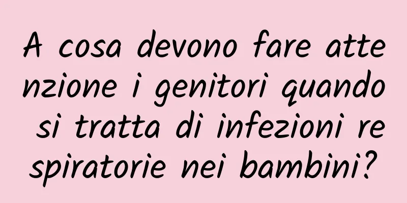 A cosa devono fare attenzione i genitori quando si tratta di infezioni respiratorie nei bambini?