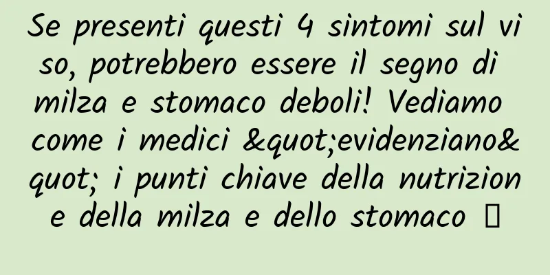 Se presenti questi 4 sintomi sul viso, potrebbero essere il segno di milza e stomaco deboli! Vediamo come i medici "evidenziano" i punti chiave della nutrizione della milza e dello stomaco →