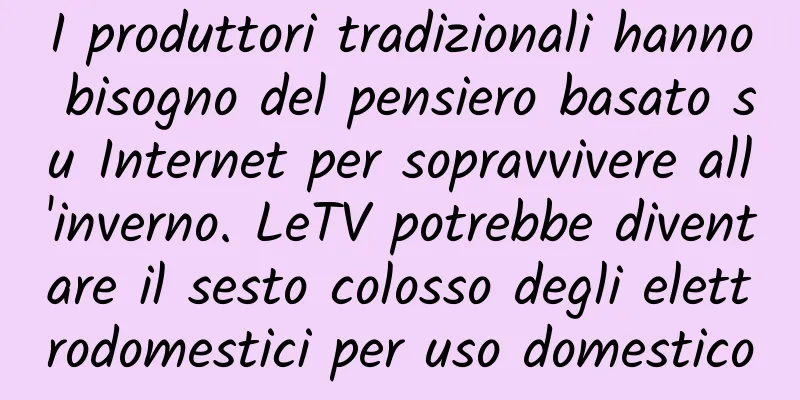 I produttori tradizionali hanno bisogno del pensiero basato su Internet per sopravvivere all'inverno. LeTV potrebbe diventare il sesto colosso degli elettrodomestici per uso domestico