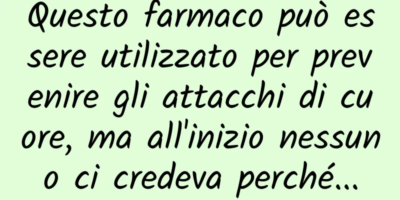 Questo farmaco può essere utilizzato per prevenire gli attacchi di cuore, ma all'inizio nessuno ci credeva perché...