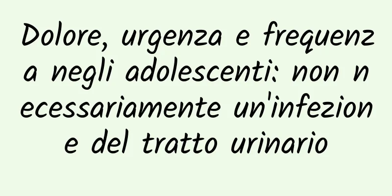 Dolore, urgenza e frequenza negli adolescenti: non necessariamente un'infezione del tratto urinario