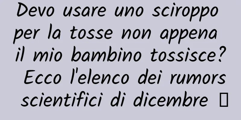 Devo usare uno sciroppo per la tosse non appena il mio bambino tossisce? Ecco l'elenco dei rumors scientifici di dicembre →