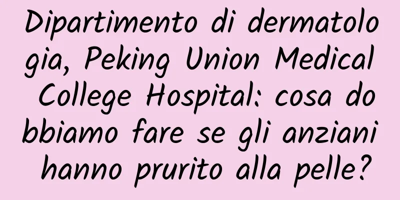 Dipartimento di dermatologia, Peking Union Medical College Hospital: cosa dobbiamo fare se gli anziani hanno prurito alla pelle?