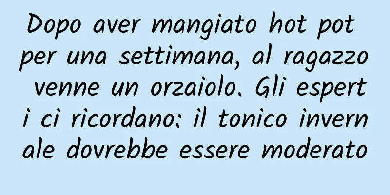 Dopo aver mangiato hot pot per una settimana, al ragazzo venne un orzaiolo. Gli esperti ci ricordano: il tonico invernale dovrebbe essere moderato