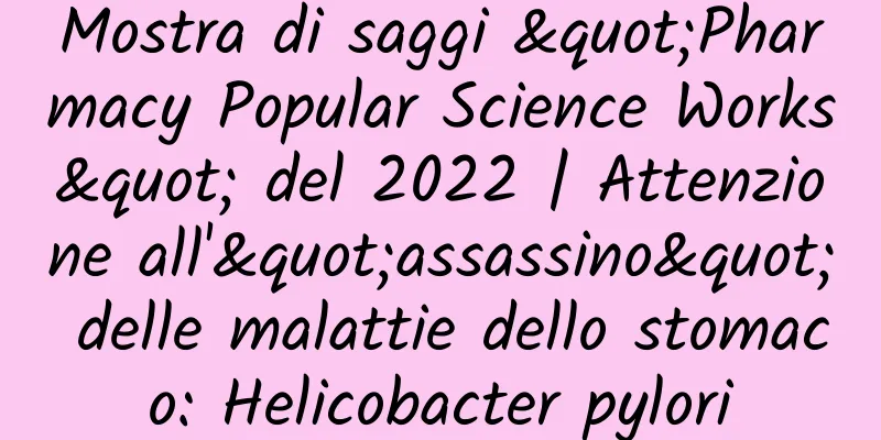 Mostra di saggi "Pharmacy Popular Science Works" del 2022 | Attenzione all'"assassino" delle malattie dello stomaco: Helicobacter pylori