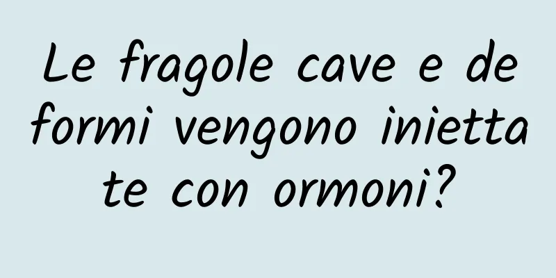 Le fragole cave e deformi vengono iniettate con ormoni?