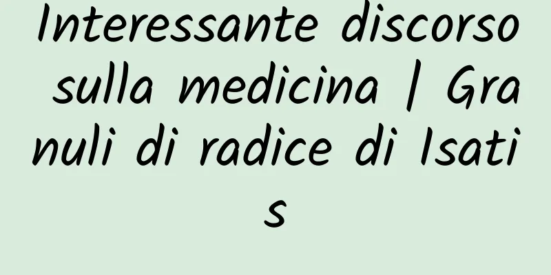 Interessante discorso sulla medicina | Granuli di radice di Isatis