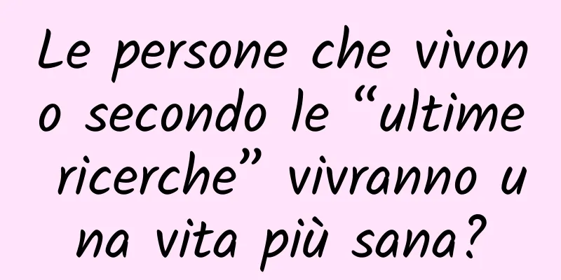 Le persone che vivono secondo le “ultime ricerche” vivranno una vita più sana?