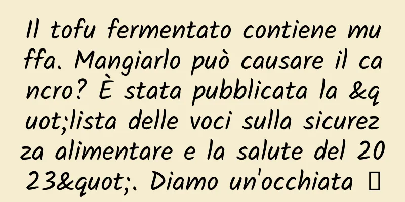 Il tofu fermentato contiene muffa. Mangiarlo può causare il cancro? È stata pubblicata la "lista delle voci sulla sicurezza alimentare e la salute del 2023". Diamo un'occhiata →