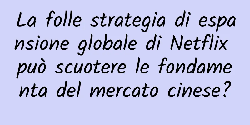 La folle strategia di espansione globale di Netflix può scuotere le fondamenta del mercato cinese?