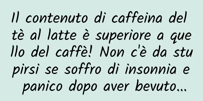 Il contenuto di caffeina del tè al latte è superiore a quello del caffè! Non c'è da stupirsi se soffro di insonnia e panico dopo aver bevuto...