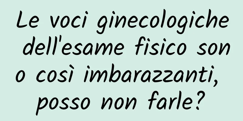 Le voci ginecologiche dell'esame fisico sono così imbarazzanti, posso non farle?