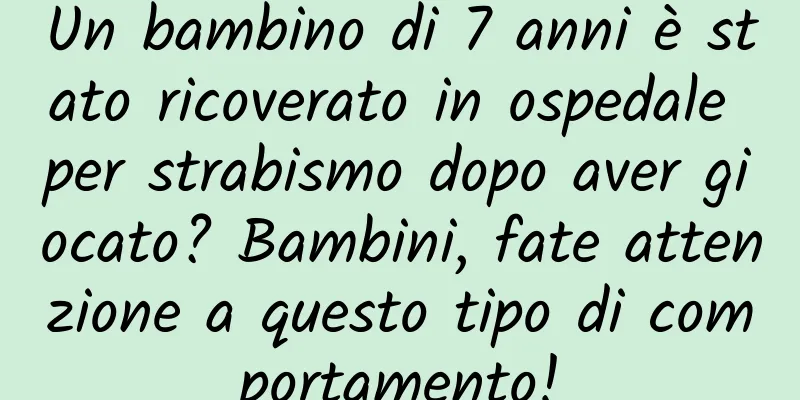 Un bambino di 7 anni è stato ricoverato in ospedale per strabismo dopo aver giocato? Bambini, fate attenzione a questo tipo di comportamento!