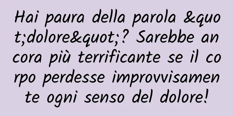 Hai paura della parola "dolore"? Sarebbe ancora più terrificante se il corpo perdesse improvvisamente ogni senso del dolore!