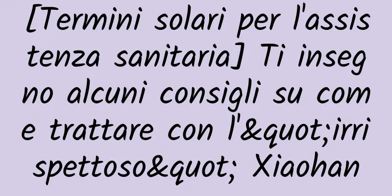 [Termini solari per l'assistenza sanitaria] Ti insegno alcuni consigli su come trattare con l'"irrispettoso" Xiaohan
