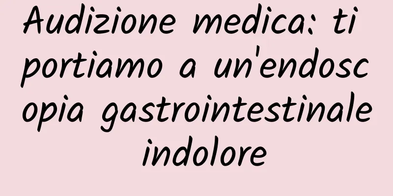 Audizione medica: ti portiamo a un'endoscopia gastrointestinale indolore