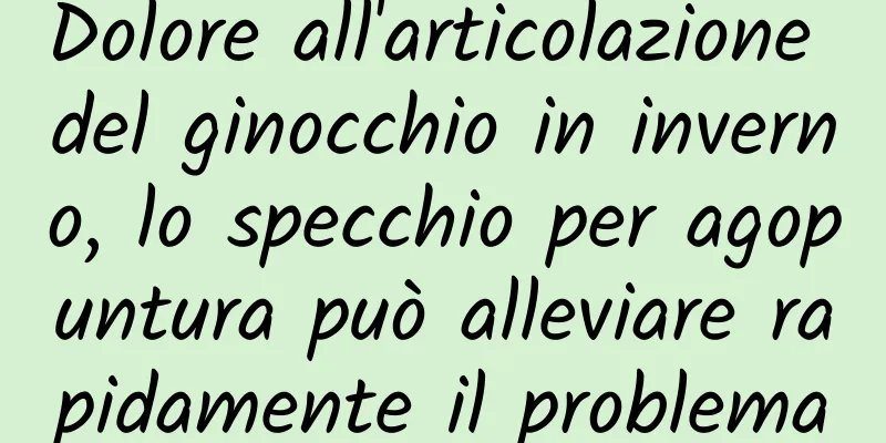Dolore all'articolazione del ginocchio in inverno, lo specchio per agopuntura può alleviare rapidamente il problema