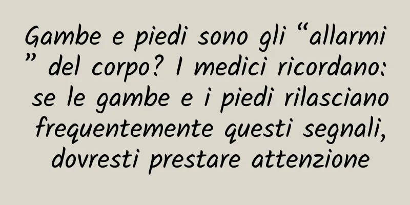 Gambe e piedi sono gli “allarmi” del corpo? I medici ricordano: se le gambe e i piedi rilasciano frequentemente questi segnali, dovresti prestare attenzione