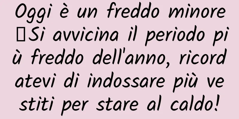 Oggi è un freddo minore丨Si avvicina il periodo più freddo dell'anno, ricordatevi di indossare più vestiti per stare al caldo!