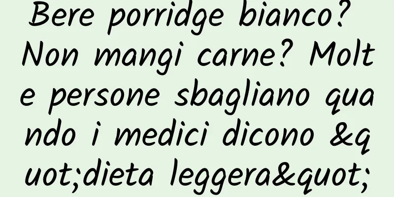 Bere porridge bianco? Non mangi carne? Molte persone sbagliano quando i medici dicono "dieta leggera"