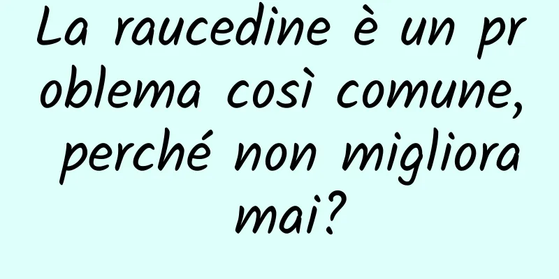 La raucedine è un problema così comune, perché non migliora mai?