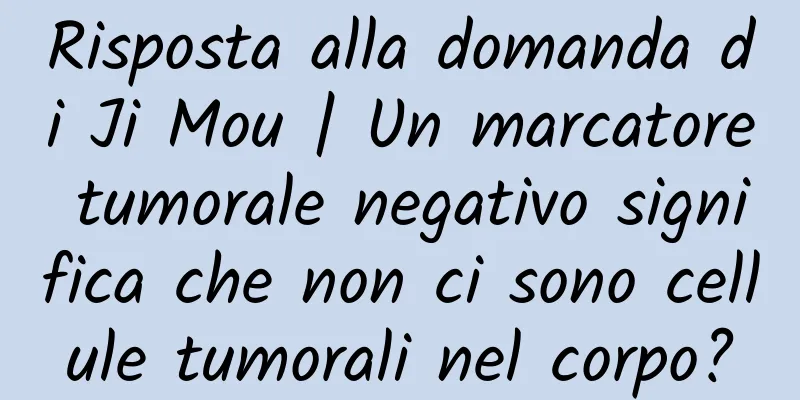 Risposta alla domanda di Ji Mou | Un marcatore tumorale negativo significa che non ci sono cellule tumorali nel corpo?