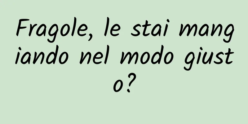 Fragole, le stai mangiando nel modo giusto?
