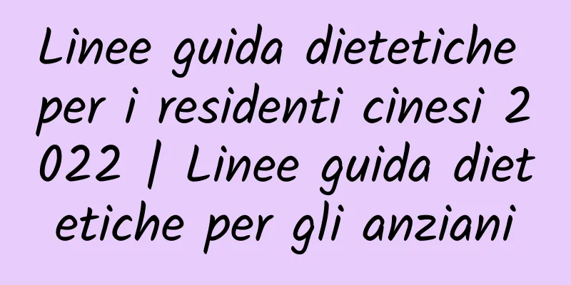 Linee guida dietetiche per i residenti cinesi 2022 | Linee guida dietetiche per gli anziani