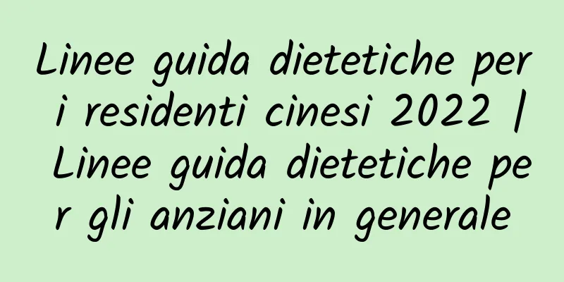 Linee guida dietetiche per i residenti cinesi 2022 | Linee guida dietetiche per gli anziani in generale