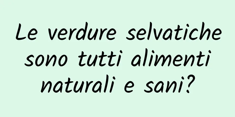 Le verdure selvatiche sono tutti alimenti naturali e sani?
