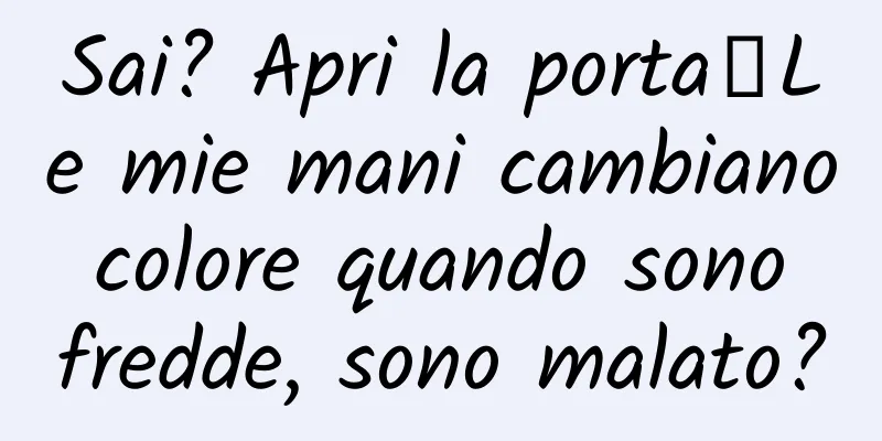 Sai? Apri la porta┋Le mie mani cambiano colore quando sono fredde, sono malato?