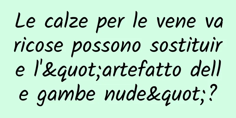 Le calze per le vene varicose possono sostituire l'"artefatto delle gambe nude"?