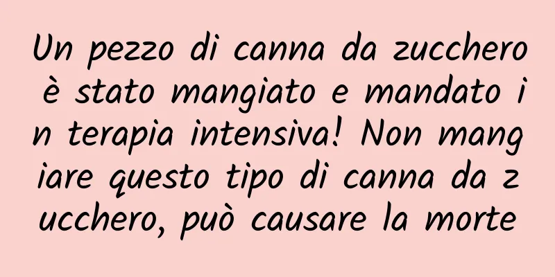 Un pezzo di canna da zucchero è stato mangiato e mandato in terapia intensiva! Non mangiare questo tipo di canna da zucchero, può causare la morte