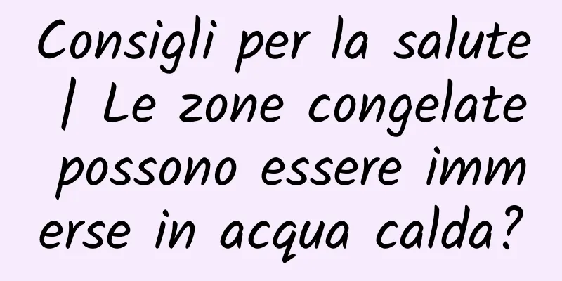 Consigli per la salute | Le zone congelate possono essere immerse in acqua calda?