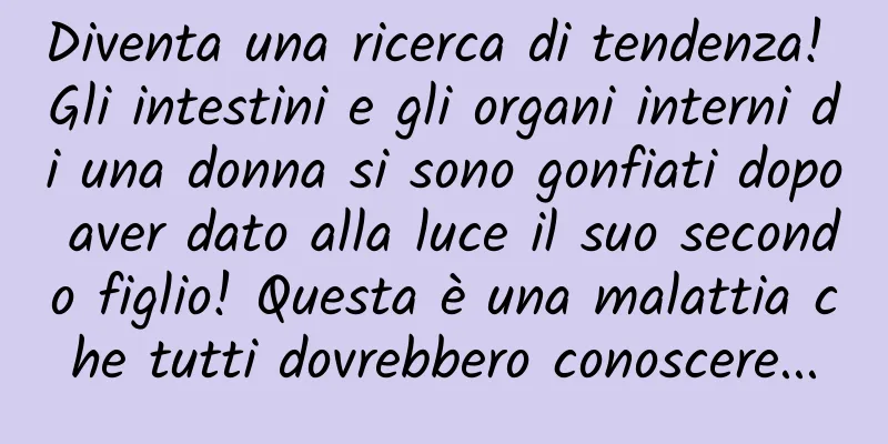 Diventa una ricerca di tendenza! Gli intestini e gli organi interni di una donna si sono gonfiati dopo aver dato alla luce il suo secondo figlio! Questa è una malattia che tutti dovrebbero conoscere...