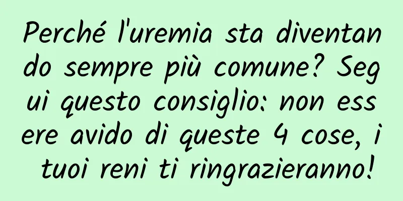 Perché l'uremia sta diventando sempre più comune? Segui questo consiglio: non essere avido di queste 4 cose, i tuoi reni ti ringrazieranno!