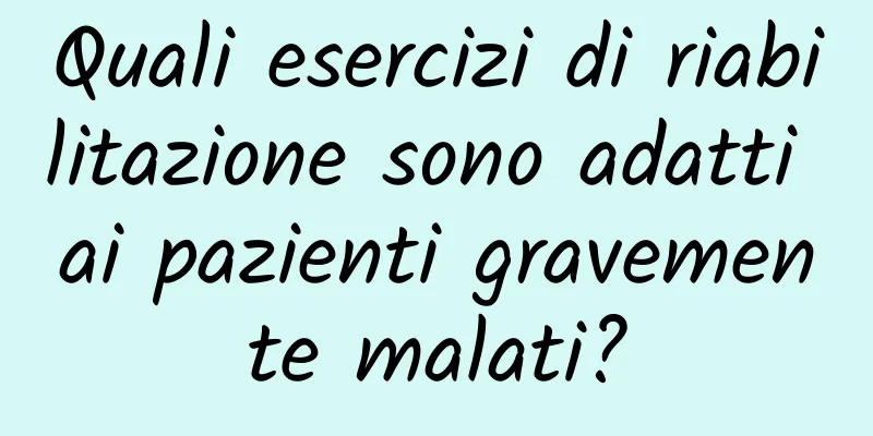 Quali esercizi di riabilitazione sono adatti ai pazienti gravemente malati?